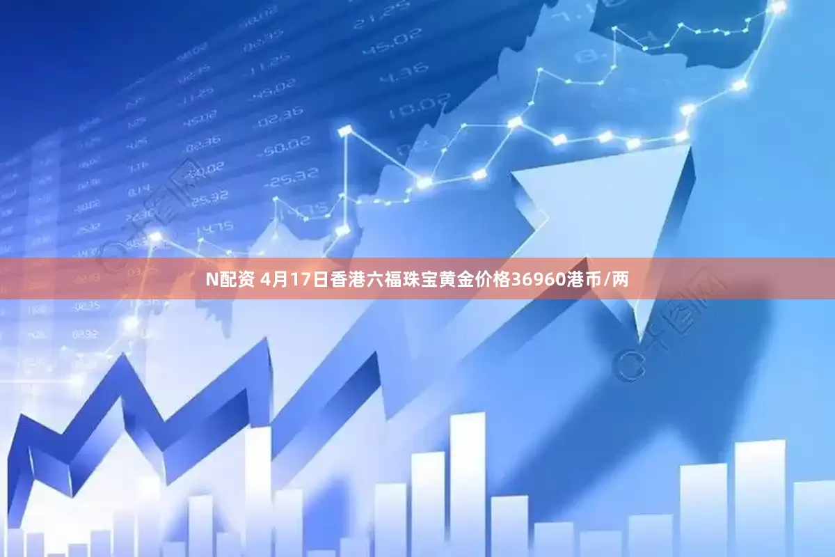 N配资 4月17日香港六福珠宝黄金价格36960港币/两
