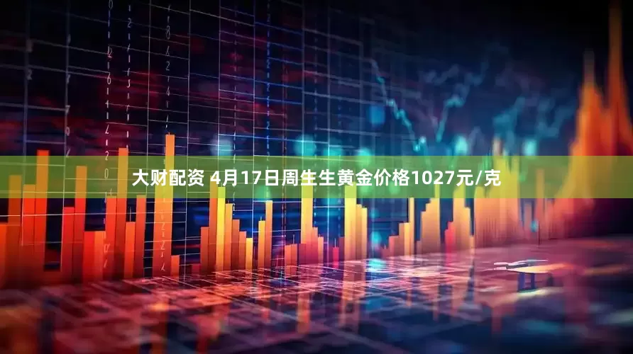 大财配资 4月17日周生生黄金价格1027元/克
