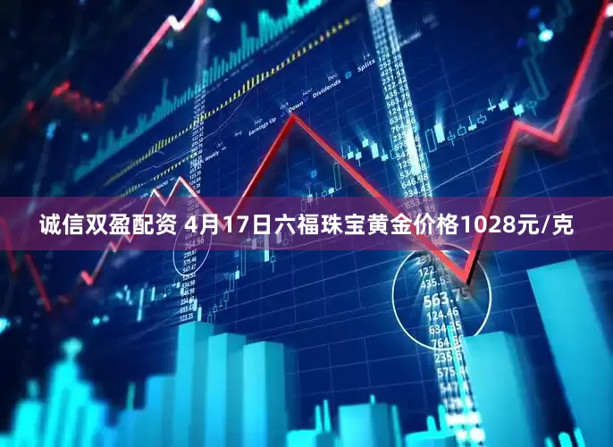 诚信双盈配资 4月17日六福珠宝黄金价格1028元/克