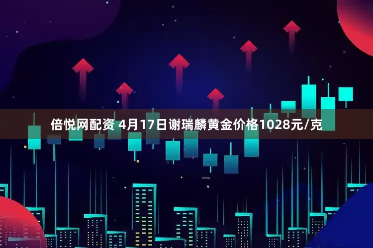 倍悦网配资 4月17日谢瑞麟黄金价格1028元/克