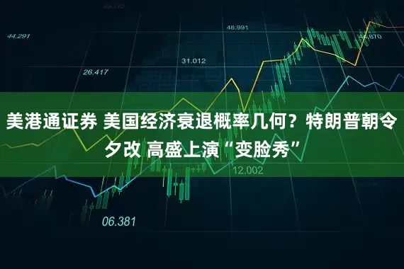 美港通证券 美国经济衰退概率几何？特朗普朝令夕改 高盛上演“变脸秀”