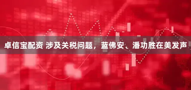 卓信宝配资 涉及关税问题，蓝佛安、潘功胜在美发声