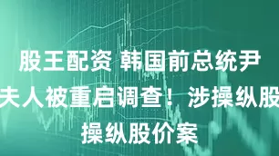 股王配资 韩国前总统尹锡悦夫人被重启调查！涉操纵股价案