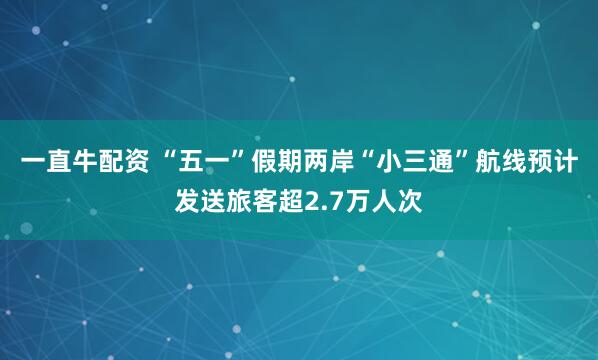 一直牛配资 “五一”假期两岸“小三通”航线预计发送旅客超2.7万人次