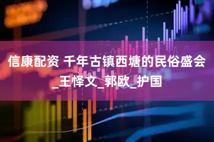信康配资 千年古镇西塘的民俗盛会_王怿文_郭欧_护国