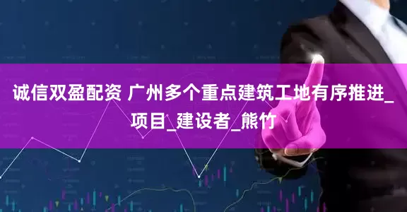 诚信双盈配资 广州多个重点建筑工地有序推进_项目_建设者_熊竹