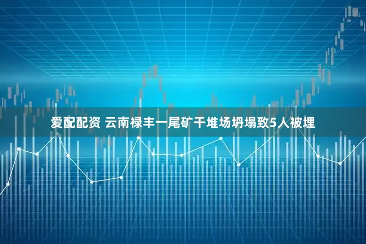 爱配配资 云南禄丰一尾矿干堆场坍塌致5人被埋
