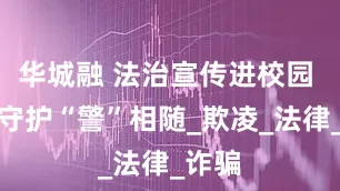 华城融 法治宣传进校园 平安守护“警”相随_欺凌_法律_诈骗