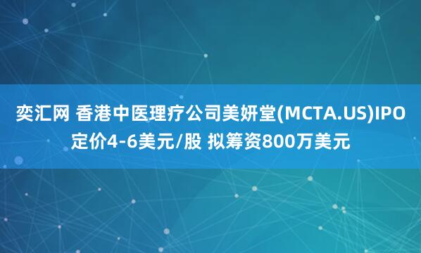 奕汇网 香港中医理疗公司美妍堂(MCTA.US)IPO定价4-6美元/股 拟筹资800万美元
