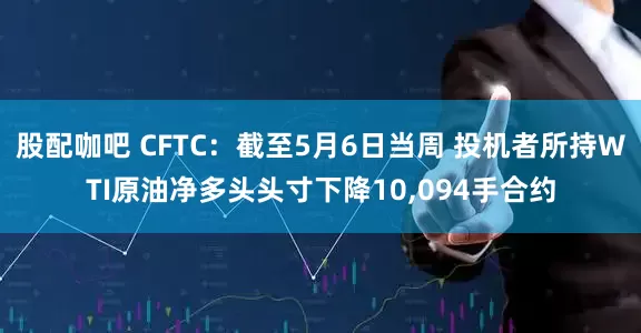 股配咖吧 CFTC：截至5月6日当周 投机者所持WTI原油净多头头寸下降10,094手合约