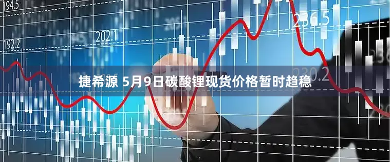 捷希源 5月9日碳酸锂现货价格暂时趋稳