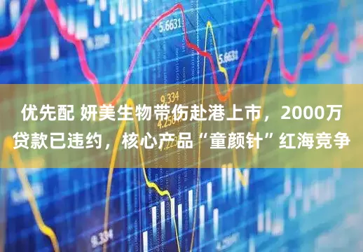 优先配 妍美生物带伤赴港上市，2000万贷款已违约，核心产品“童颜针”红海竞争