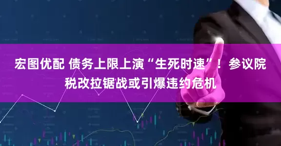 宏图优配 债务上限上演“生死时速”！参议院税改拉锯战或引爆违约危机