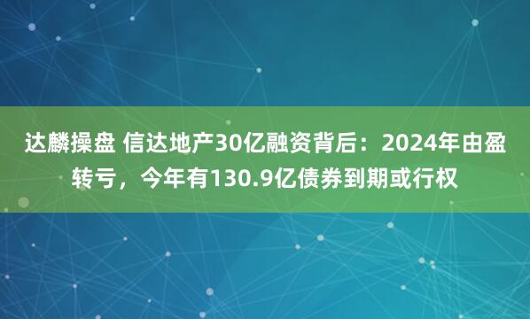 达麟操盘 信达地产30亿融资背后：2024年由盈转亏，今年有130.9亿债券到期或行权