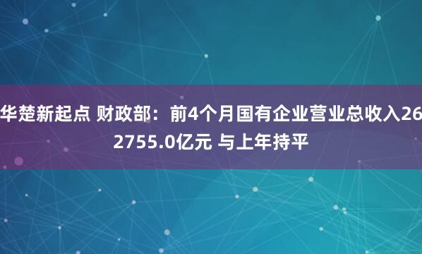 华楚新起点 财政部：前4个月国有企业营业总收入262755.0亿元 与上年持平