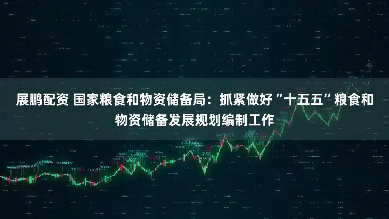 展鹏配资 国家粮食和物资储备局：抓紧做好“十五五”粮食和物资储备发展规划编制工作