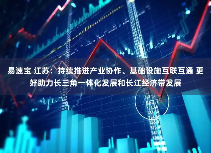 易速宝 江苏：持续推进产业协作、基础设施互联互通 更好助力长三角一体化发展和长江经济带发展