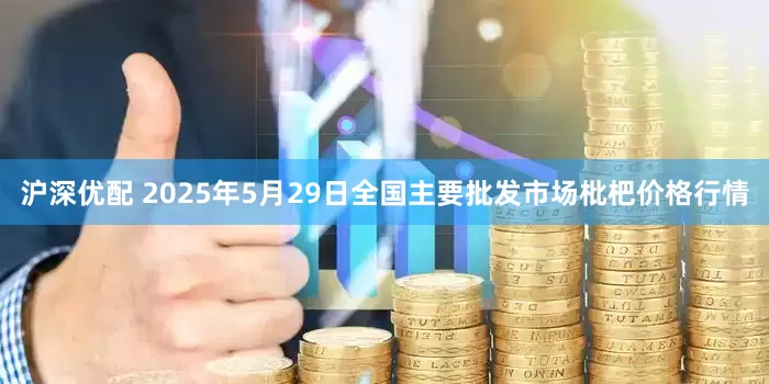 沪深优配 2025年5月29日全国主要批发市场枇杷价格行情