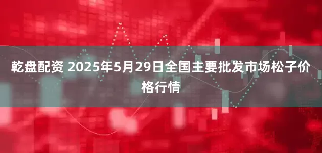 乾盘配资 2025年5月29日全国主要批发市场松子价格行情