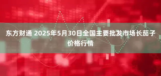 东方财通 2025年5月30日全国主要批发市场长茄子价格行情