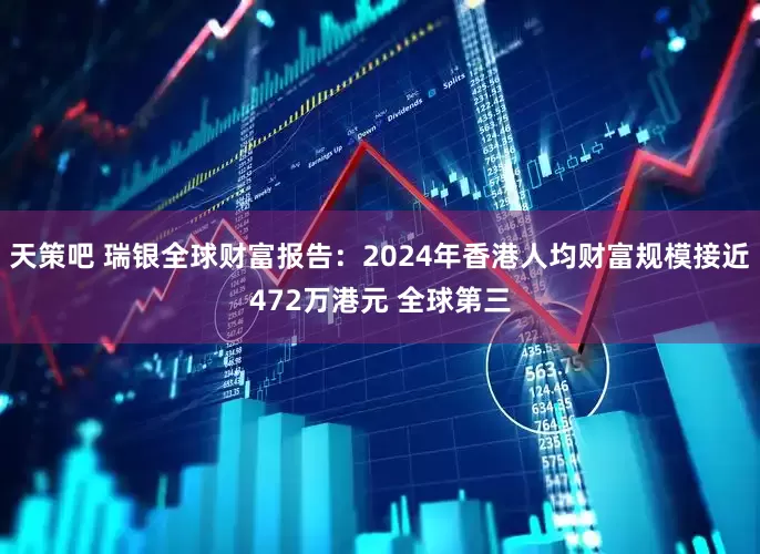 天策吧 瑞银全球财富报告：2024年香港人均财富规模接近472万港元 全球第三
