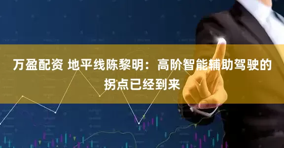 万盈配资 地平线陈黎明：高阶智能辅助驾驶的拐点已经到来