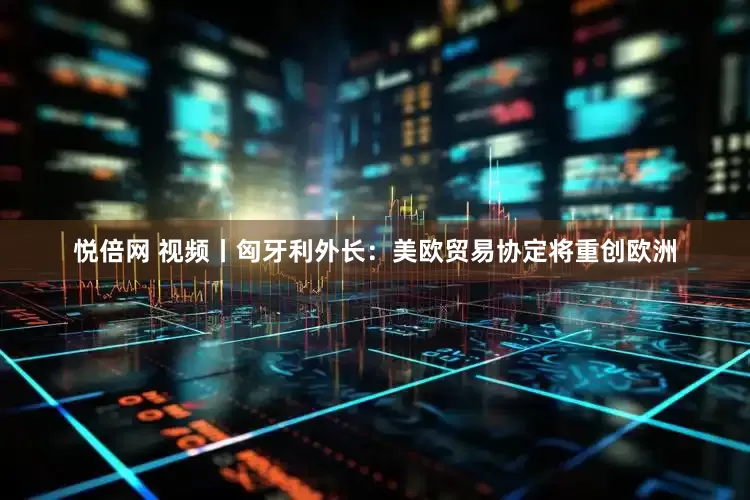 悦倍网 视频丨匈牙利外长：美欧贸易协定将重创欧洲