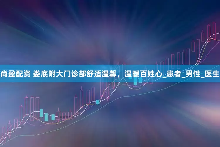 尚盈配资 娄底附大门诊部舒适温馨，温暖百姓心_患者_男性_医生