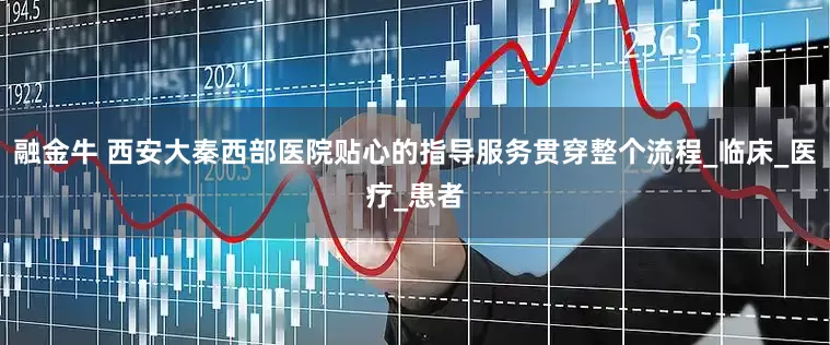 融金牛 西安大秦西部医院贴心的指导服务贯穿整个流程_临床_医疗_患者