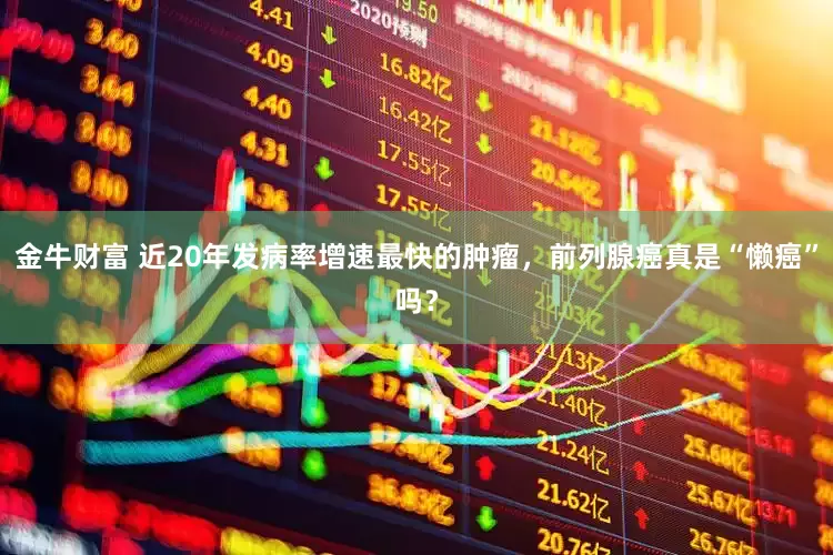 金牛财富 近20年发病率增速最快的肿瘤，前列腺癌真是“懒癌”吗？