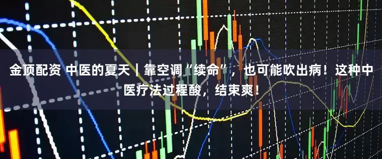 金顶配资 中医的夏天｜靠空调“续命”，也可能吹出病！这种中医疗法过程酸，结束爽！