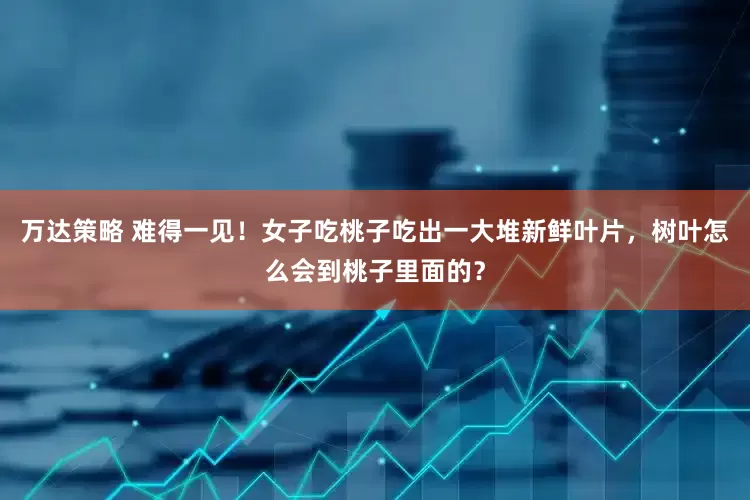 万达策略 难得一见！女子吃桃子吃出一大堆新鲜叶片，树叶怎么会到桃子里面的？