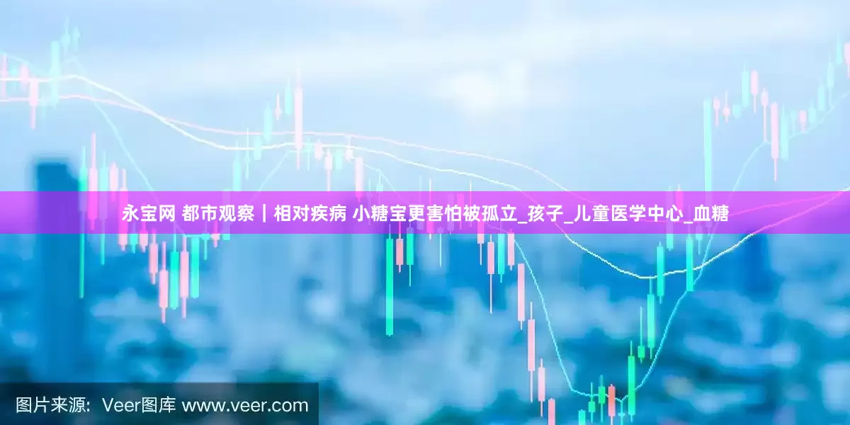 永宝网 都市观察｜相对疾病 小糖宝更害怕被孤立_孩子_儿童医学中心_血糖