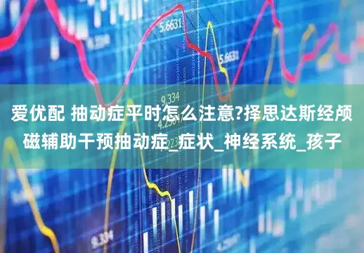 爱优配 抽动症平时怎么注意?择思达斯经颅磁辅助干预抽动症_症状_神经系统_孩子