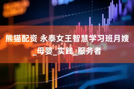 熊猫配资 永泰女王智慧学习班月嫂_母婴_实践_服务者