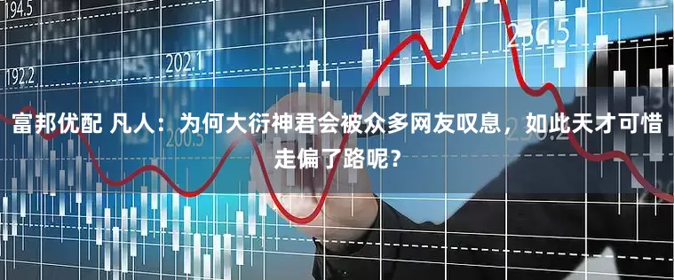 富邦优配 凡人：为何大衍神君会被众多网友叹息，如此天才可惜走偏了路呢？