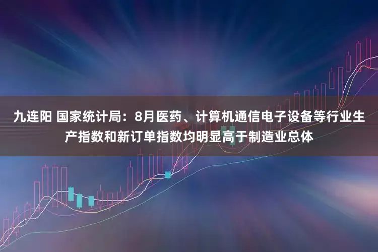 九连阳 国家统计局：8月医药、计算机通信电子设备等行业生产指数和新订单指数均明显高于制造业总体