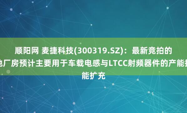 顺阳网 麦捷科技(300319.SZ)：最新竞拍的土地厂房预计主要用于车载电感与LTCC射频器件的产能扩充