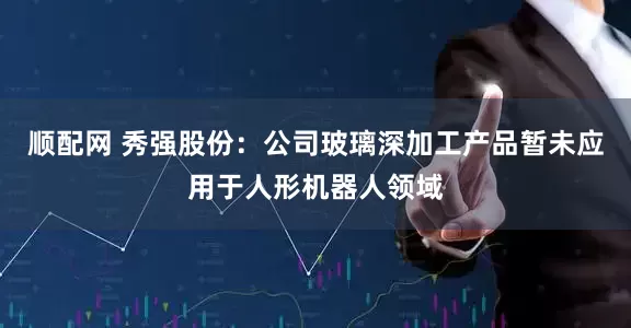 顺配网 秀强股份：公司玻璃深加工产品暂未应用于人形机器人领域