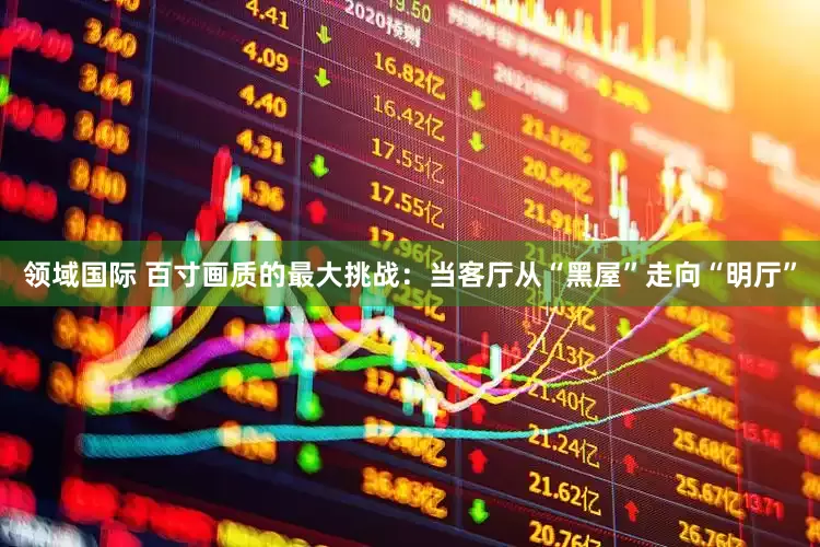 领域国际 百寸画质的最大挑战：当客厅从“黑屋”走向“明厅”