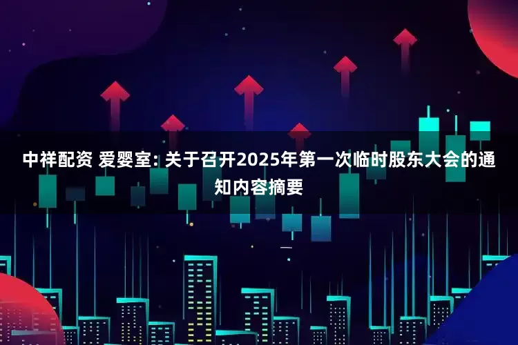 中祥配资 爱婴室: 关于召开2025年第一次临时股东大会的通知内容摘要