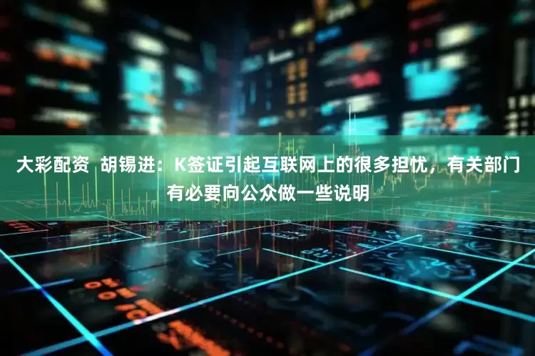 大彩配资  胡锡进：K签证引起互联网上的很多担忧，有关部门有必要向公众做一些说明
