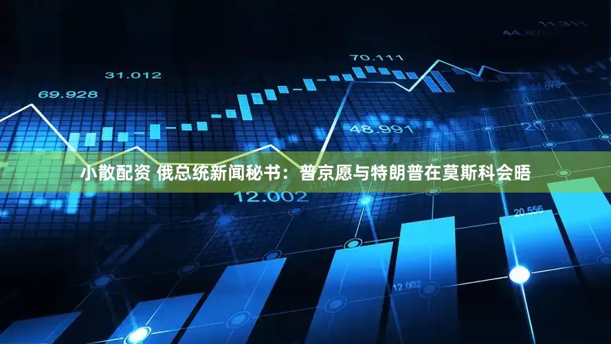 小散配资 俄总统新闻秘书：普京愿与特朗普在莫斯科会晤