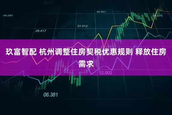 玖富智配 杭州调整住房契税优惠规则 释放住房需求