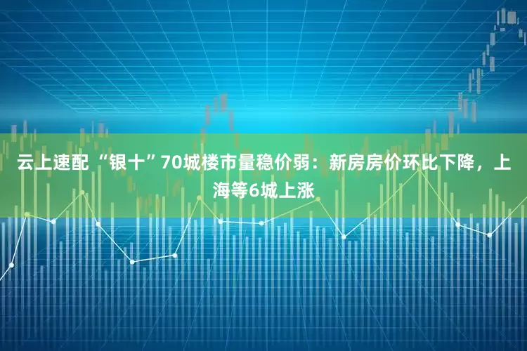 云上速配 “银十”70城楼市量稳价弱：新房房价环比下降，上海等6城上涨