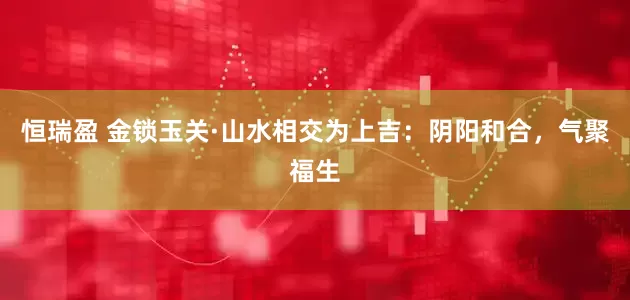 恒瑞盈 金锁玉关·山水相交为上吉：阴阳和合，气聚福生