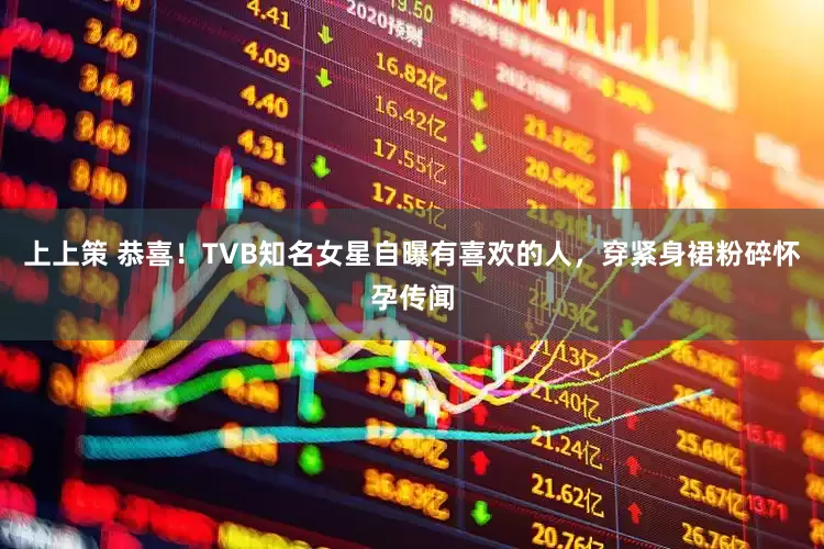 上上策 恭喜！TVB知名女星自曝有喜欢的人，穿紧身裙粉碎怀孕传闻