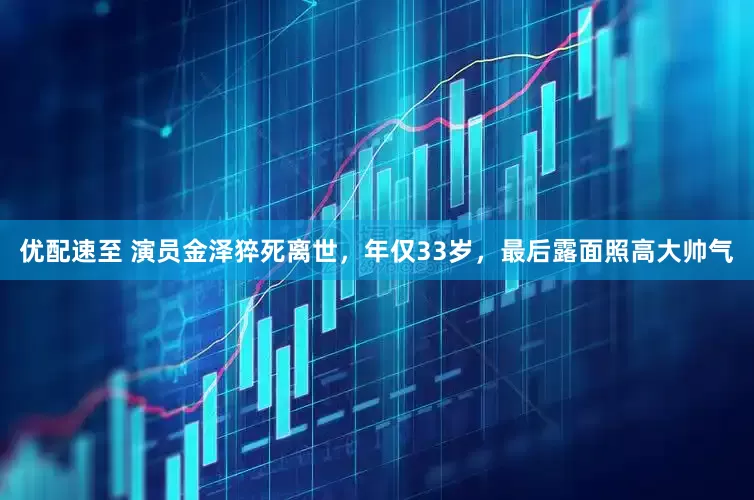 优配速至 演员金泽猝死离世，年仅33岁，最后露面照高大帅气