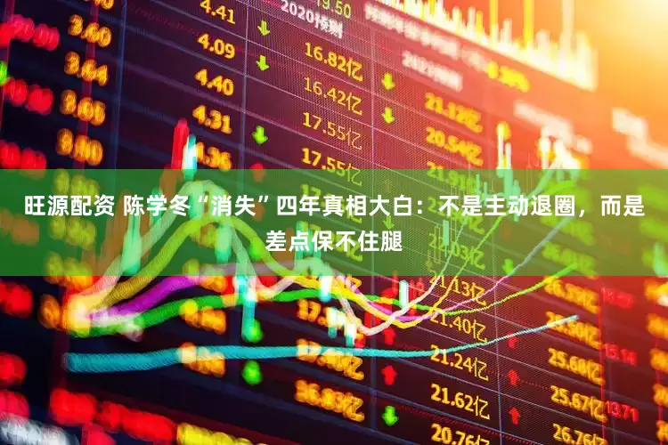 旺源配资 陈学冬“消失”四年真相大白：不是主动退圈，而是差点保不住腿
