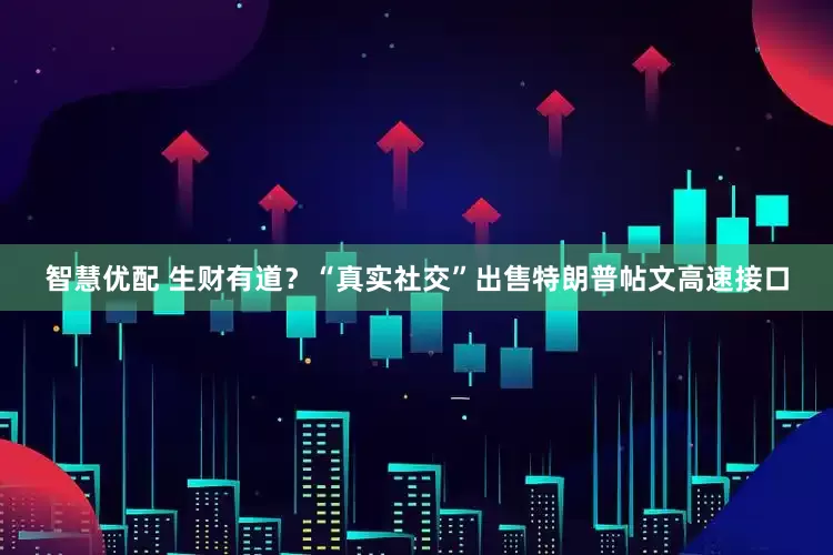 智慧优配 生财有道？“真实社交”出售特朗普帖文高速接口
